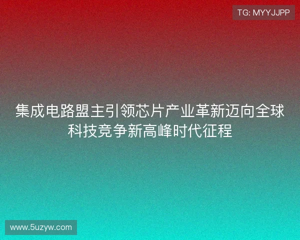 集成电路盟主引领芯片产业革新迈向全球科技竞争新高峰时代征程